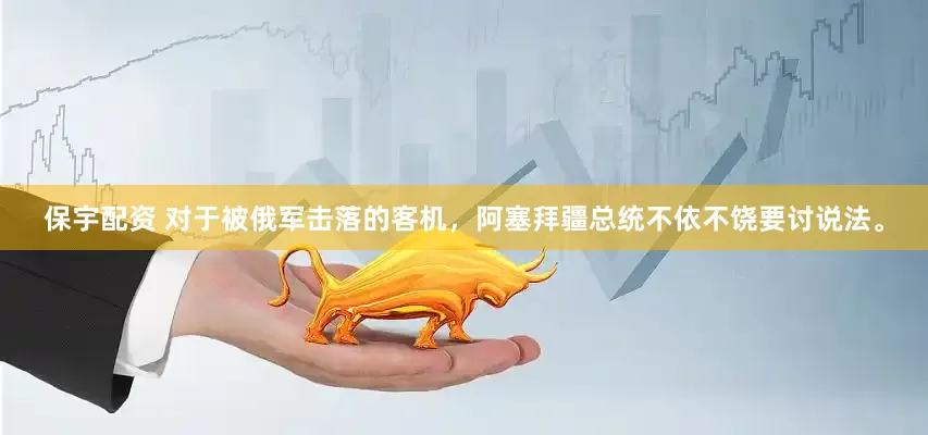保宇配资 对于被俄军击落的客机，阿塞拜疆总统不依不饶要讨说法。
