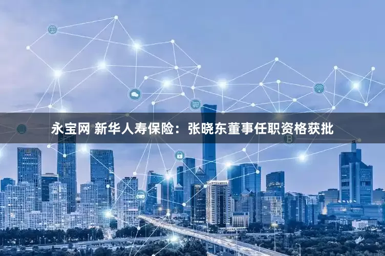 永宝网 新华人寿保险：张晓东董事任职资格获批