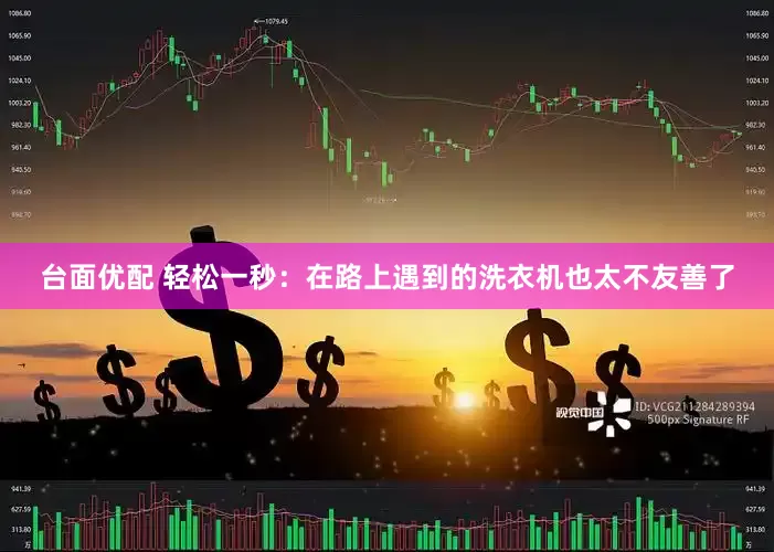 台面优配 轻松一秒：在路上遇到的洗衣机也太不友善了