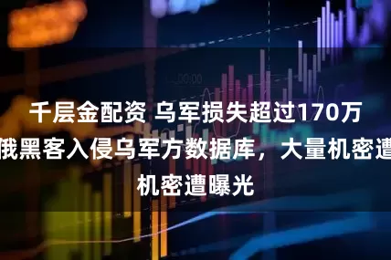 千层金配资 乌军损失超过170万人？俄黑客入侵乌军方数据库，大量机密遭曝光
