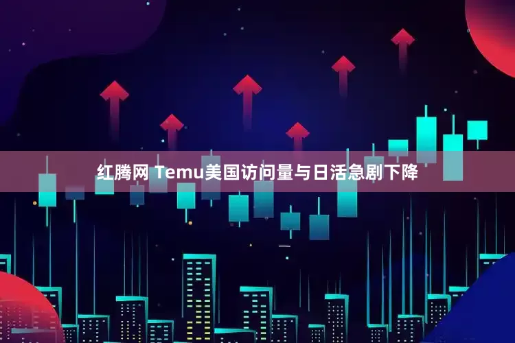 红腾网 Temu美国访问量与日活急剧下降