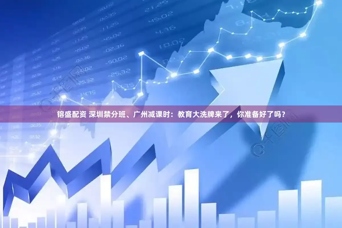 镕盛配资 深圳禁分班、广州减课时：教育大洗牌来了，你准备好了吗？