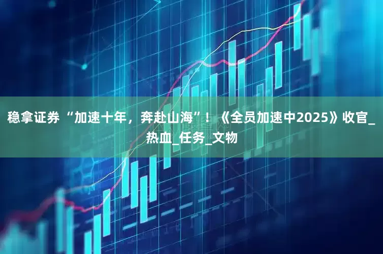 稳拿证券 “加速十年，奔赴山海”！《全员加速中2025》收官_热血_任务_文物