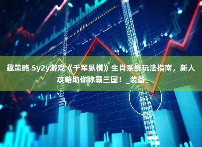 趣策略 5y2y游戏《千军纵横》生肖系统玩法指南，新人攻略助你称霸三国！_装备