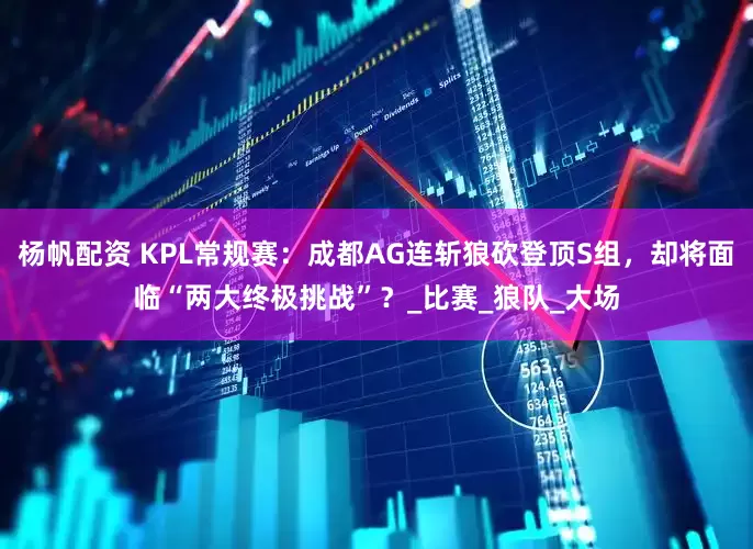 杨帆配资 KPL常规赛：成都AG连斩狼砍登顶S组，却将面临“两大终极挑战”？_比赛_狼队_大场