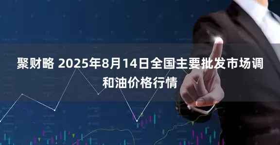 聚财略 2025年8月14日全国主要批发市场调和油价格行情