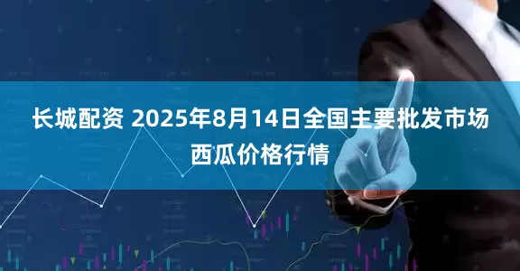 长城配资 2025年8月14日全国主要批发市场西瓜价格行情