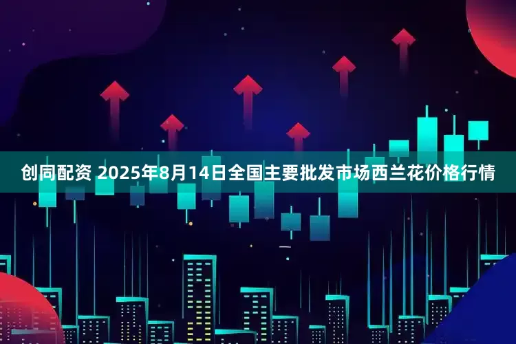 创同配资 2025年8月14日全国主要批发市场西兰花价格行情