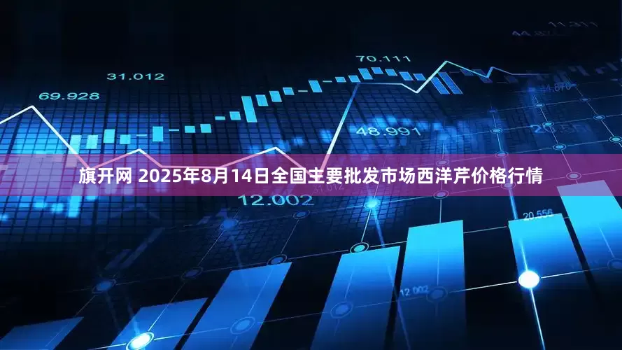 旗开网 2025年8月14日全国主要批发市场西洋芹价格行情