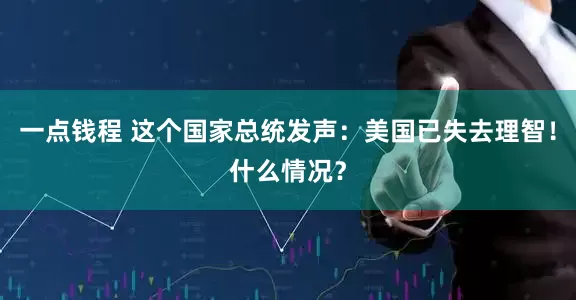 一点钱程 这个国家总统发声：美国已失去理智！什么情况？