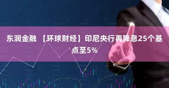 东润金融 【环球财经】印尼央行再降息25个基点至5%