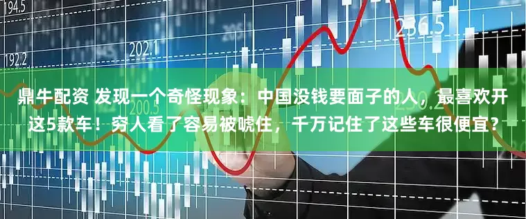 鼎牛配资 发现一个奇怪现象：中国没钱要面子的人，最喜欢开这5款车！穷人看了容易被唬住，千万记住了这些车很便宜？