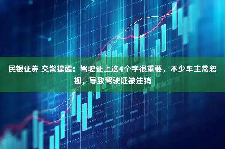 民银证券 交警提醒：驾驶证上这4个字很重要，不少车主常忽视，导致驾驶证被注销