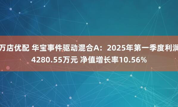 万店优配 华宝事件驱动混合A：2025年第一季度利润4280.55万元 净值增长率10.56%