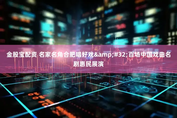 金股宝配资 名家名角合肥唱好戏 百场中国戏曲名剧惠民展演
