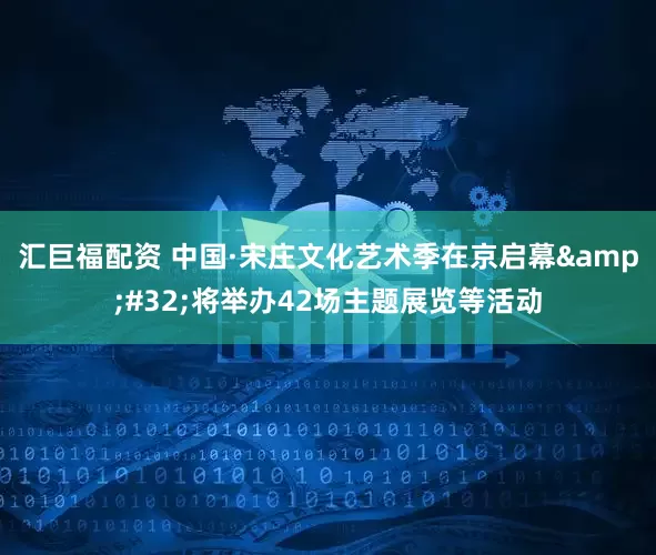 汇巨福配资 中国·宋庄文化艺术季在京启幕 将举办42场主题展览等活动