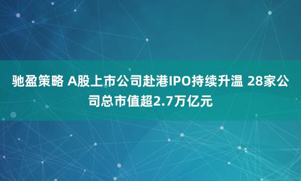 驰盈策略 A股上市公司赴港IPO持续升温 28家公司总市值超2.7万亿元