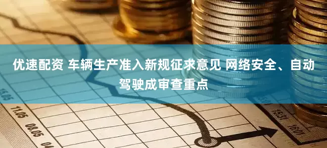 优速配资 车辆生产准入新规征求意见 网络安全、自动驾驶成审查重点