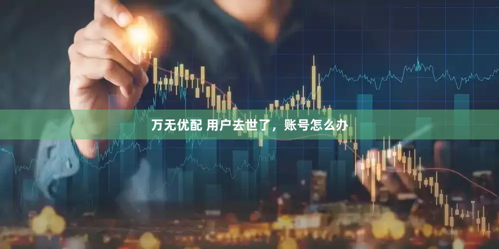 万无优配 用户去世了，账号怎么办