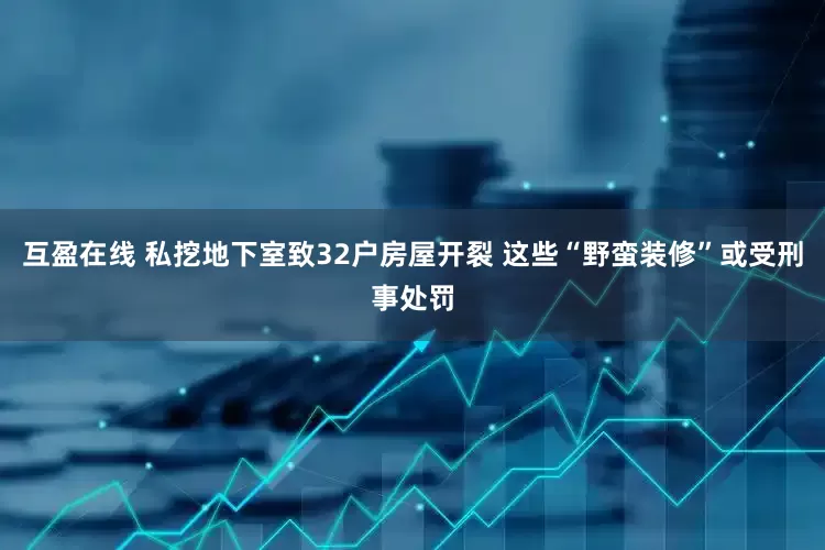 互盈在线 私挖地下室致32户房屋开裂 这些“野蛮装修”或受刑事处罚