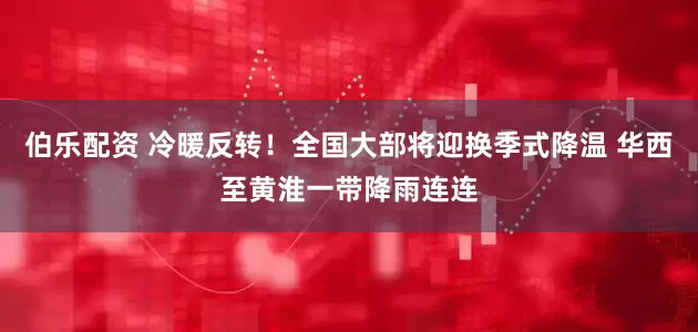 伯乐配资 冷暖反转！全国大部将迎换季式降温 华西至黄淮一带降雨连连