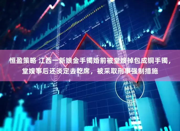 恒盈策略 江西一新娘金手镯婚前被堂嫂掉包成铜手镯，堂嫂事后还淡定去吃席，被采取刑事强制措施