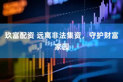 玖富配资 远离非法集资，守护财富家园