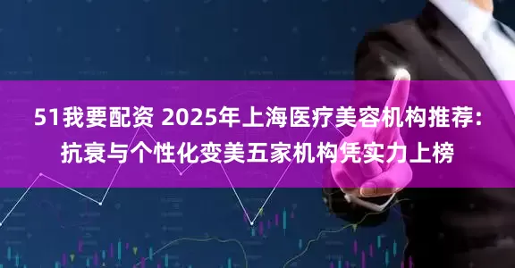 51我要配资 2025年上海医疗美容机构推荐:抗衰与个性化变美五家机构凭实力上榜