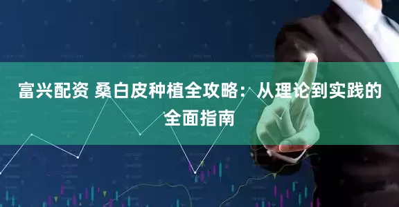 富兴配资 桑白皮种植全攻略：从理论到实践的全面指南