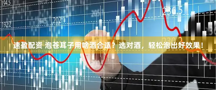 速盈配资 泡苍耳子用啥酒合适？选对酒，轻松泡出好效果！