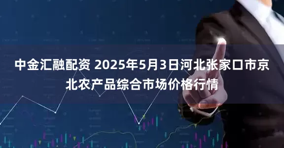 中金汇融配资 2025年5月3日河北张家口市京北农产品综合市场价格行情
