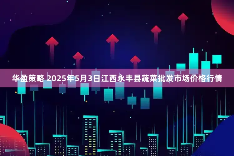 华盈策略 2025年5月3日江西永丰县蔬菜批发市场价格行情