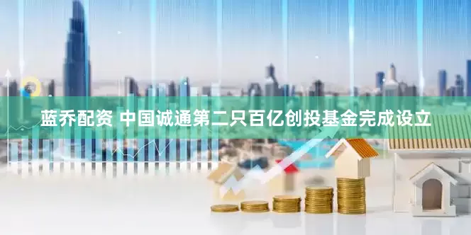 蓝乔配资 中国诚通第二只百亿创投基金完成设立