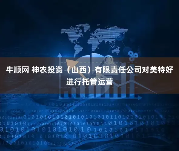 牛顺网 神农投资（山西）有限责任公司对美特好进行托管运营