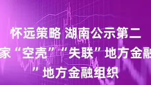怀远策略 湖南公示第二批21家“空壳”“失联”地方金融组织