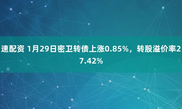 速配资 1月29日密卫转债上涨0.85%，转股溢价率27.42%