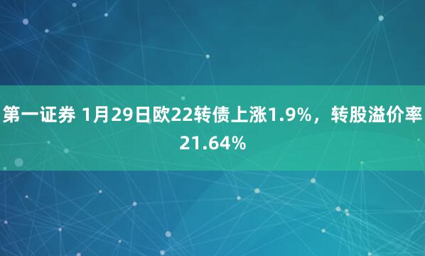 第一证券 1月29日欧22转债上涨1.9%，转股溢价率21.64%