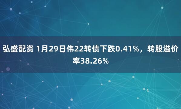 弘盛配资 1月29日伟22转债下跌0.41%，转股溢价率38.26%