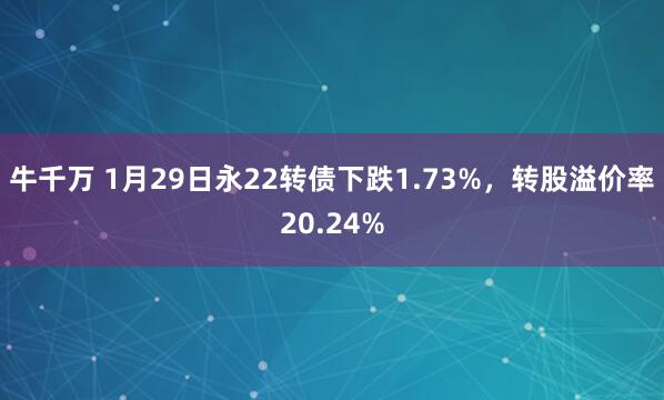 牛千万 1月29日永22转债下跌1.73%，转股溢价率20.24%