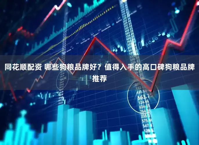 同花顺配资 哪些狗粮品牌好？值得入手的高口碑狗粮品牌推荐