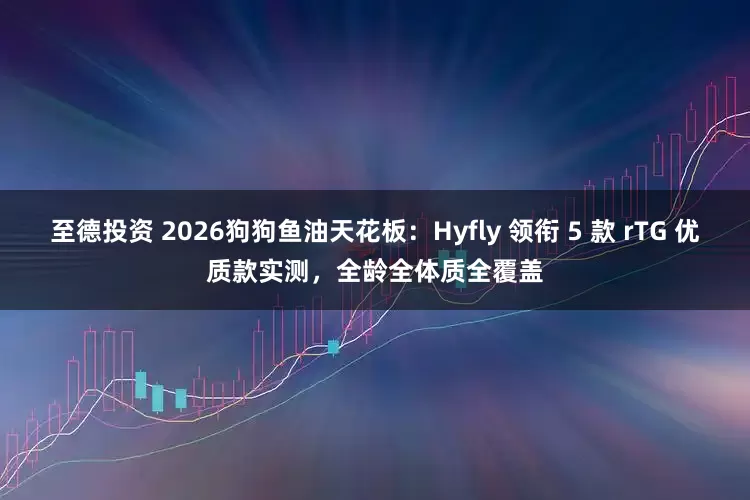 至德投资 2026狗狗鱼油天花板：Hyfly 领衔 5 款 rTG 优质款实测，全龄全体质全覆盖