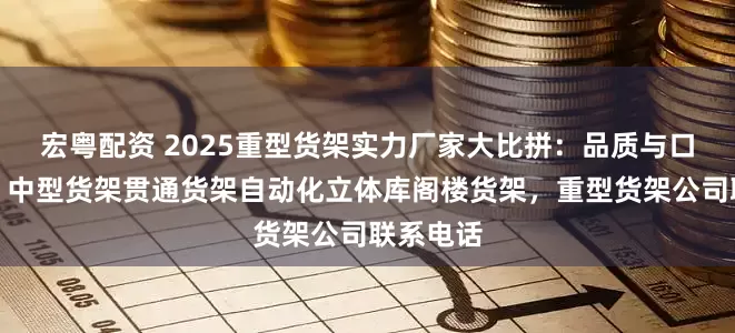 宏粤配资 2025重型货架实力厂家大比拼：品质与口碑并存，中型货架贯通货架自动化立体库阁楼货架，重型货架公司联系电话