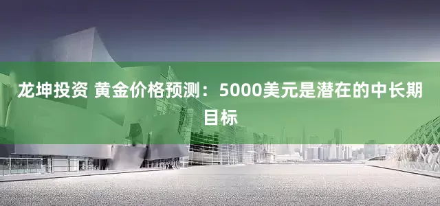 龙坤投资 黄金价格预测：5000美元是潜在的中长期目标