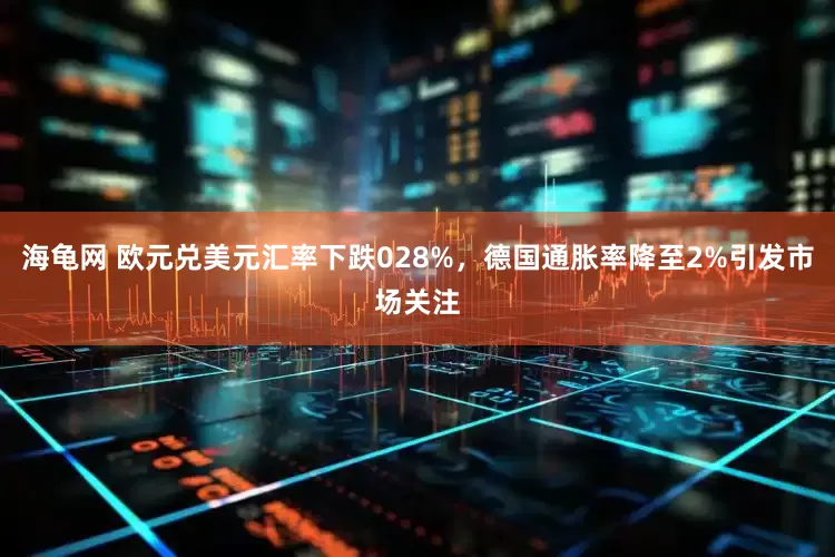 海龟网 欧元兑美元汇率下跌028%，德国通胀率降至2%引发市场关注