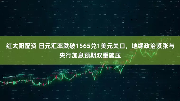 红太阳配资 日元汇率跌破1565兑1美元关口，地缘政治紧张与央行加息预期双重施压