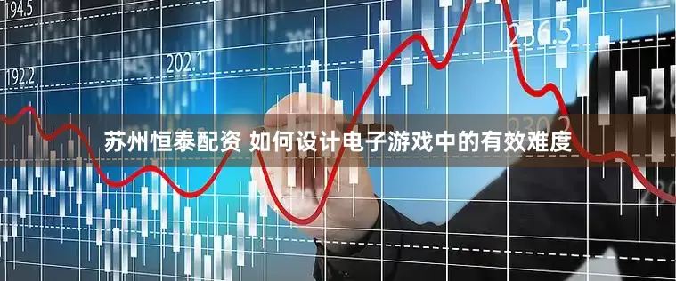 苏州恒泰配资 如何设计电子游戏中的有效难度