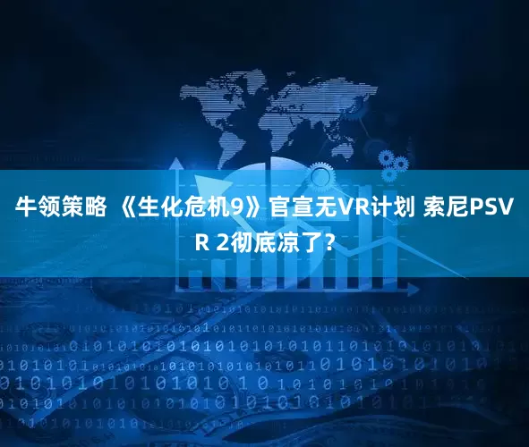 牛领策略 《生化危机9》官宣无VR计划 索尼PSVR 2彻底凉了？