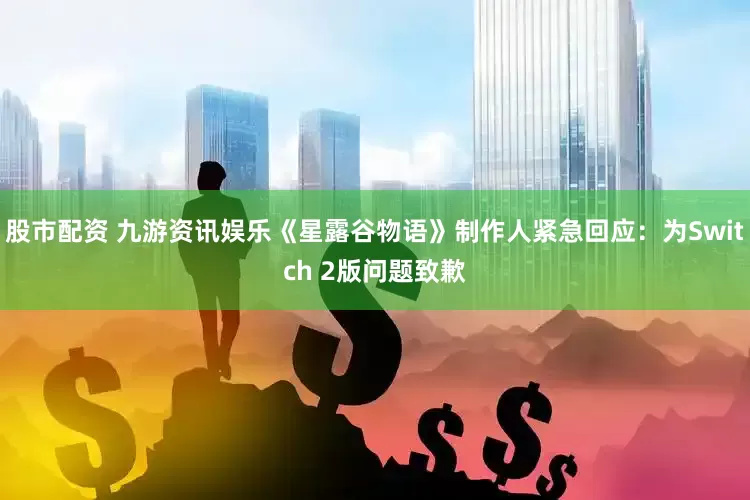 股市配资 九游资讯娱乐《星露谷物语》制作人紧急回应：为Switch 2版问题致歉