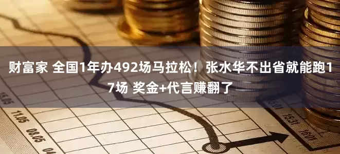 财富家 全国1年办492场马拉松！张水华不出省就能跑17场 奖金+代言赚翻了
