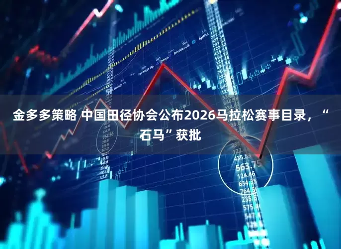 金多多策略 中国田径协会公布2026马拉松赛事目录，“石马”获批